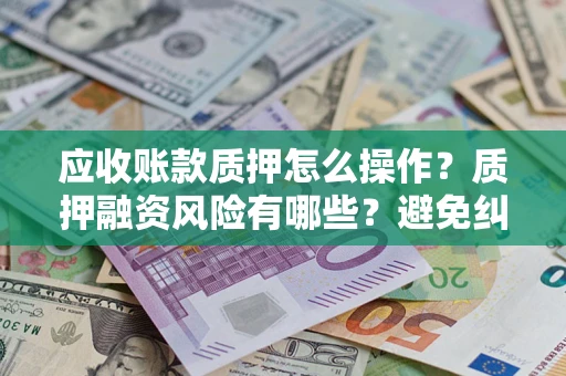 北京应收账款质押怎么操作？质押融资风险有哪些？避免纠纷高效融资技巧