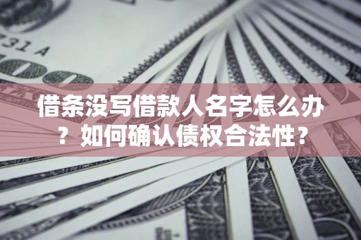 北京借条没写借款人名字怎么办？如何确认债权合法性？