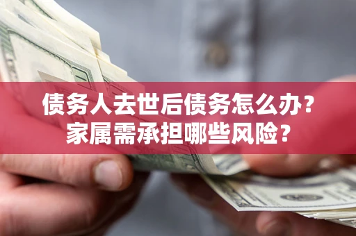 北京债务人去世后债务怎么办？家属需承担哪些风险？
