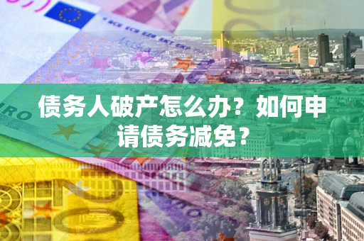 北京债务人破产怎么办？如何申请债务减免？
