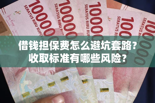 北京借钱担保费怎么避坑套路?收取标准有哪些风险? 北京借钱担保费怎么避坑套路?收取标准有哪些风险?