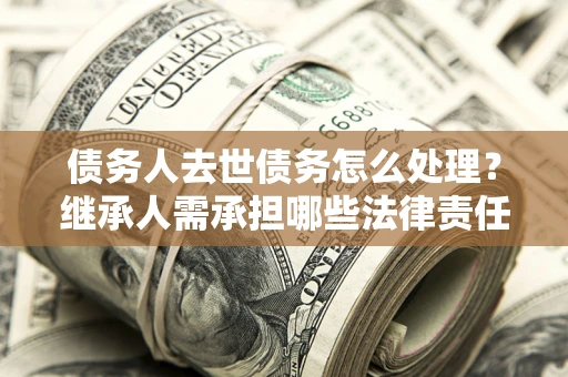北京债务人去世债务怎么处理？继承人需承担哪些法律责任？
