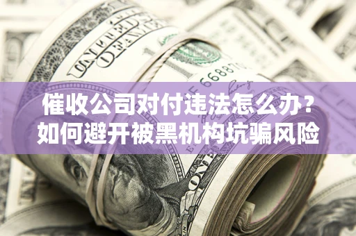 北京催收公司对付违法怎么办？如何避开被黑机构坑骗风险
