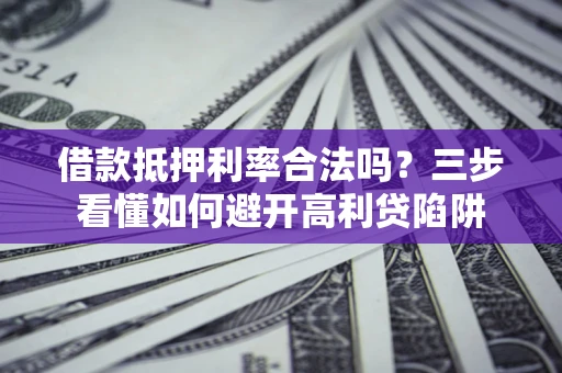 北京借款抵押利率合法吗？三步看懂如何避开高利贷陷阱