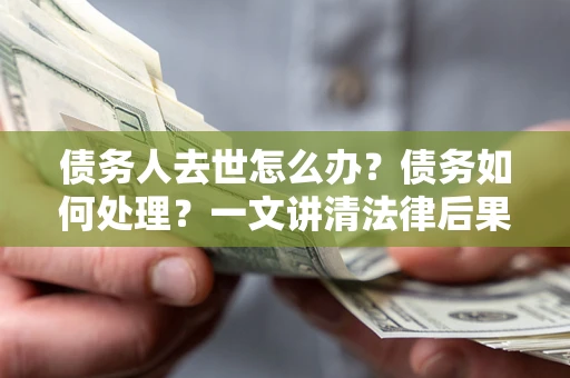 北京债务人去世怎么办？债务如何处理？一文讲清法律后果