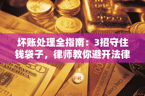 北京坏账处理全指南：3招守住钱袋子，律师教你避开法律雷区