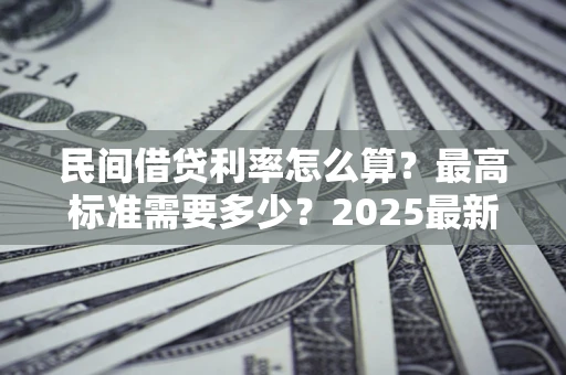 北京民间借贷利率怎么算？最高标准需要多少？2025最新避坑指南
