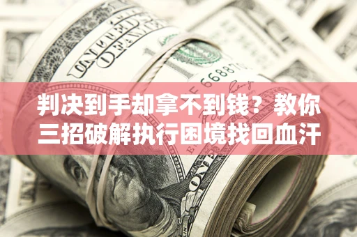 北京判决到手却拿不到钱？教你三招破解执行困境找回血汗钱