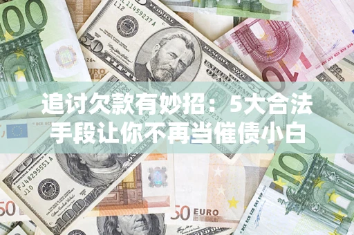 北京追讨欠款有妙招：5大合法手段让你不再当催债小白