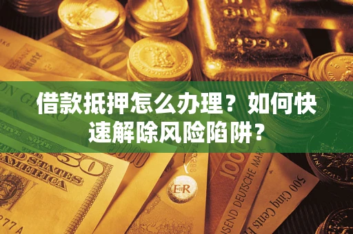 北京借款抵押怎么办理？如何快速解除风险陷阱？