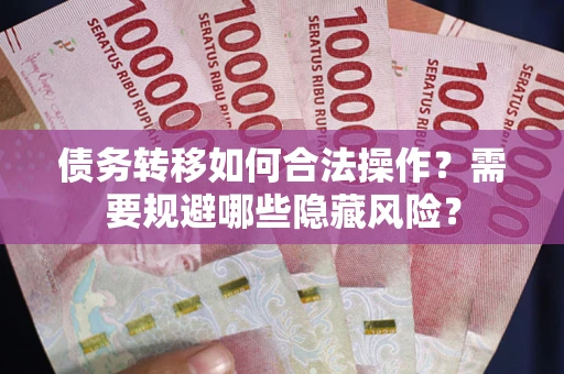 北京债务转移如何合法操作？需要规避哪些隐藏风险？