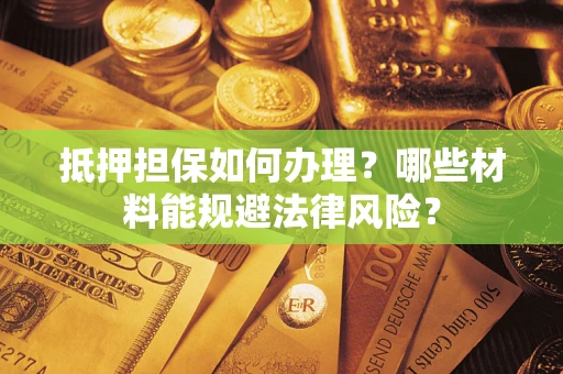 北京抵押担保如何办理？哪些材料能规避法律风险？