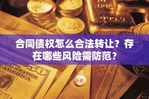 北京合同债权怎么合法转让？存在哪些风险需防范？