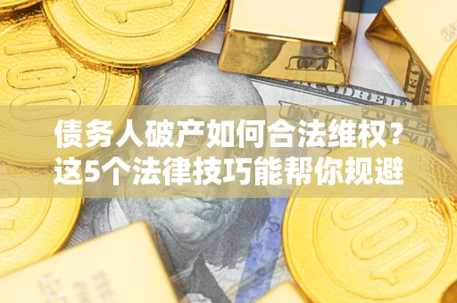 北京债务人破产如何合法维权？这5个法律技巧能帮你规避风险