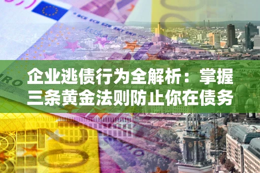 北京企业逃债行为全解析：掌握三条黄金法则防止你在债务乱局中“踩雷”