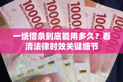 北京一纸借条到底能用多久？看清法律时效关键细节