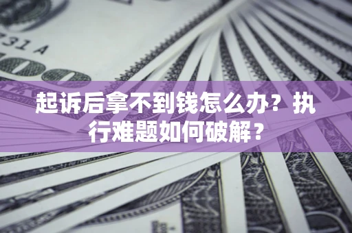 北京起诉后拿不到钱怎么办?执行难题如何破解? 北京起诉后拿不到钱怎么办?执行难题如何破解?