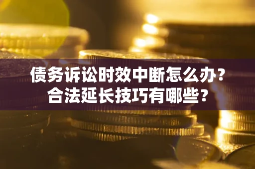 北京债务诉讼时效中断怎么办？合法延长技巧有哪些？