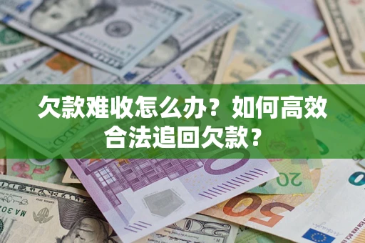 北京欠款难收怎么办？如何高效合法追回欠款？