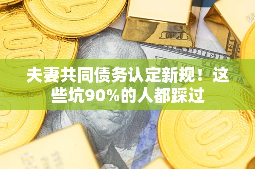 北京夫妻共同债务认定新规！这些坑90%的人都踩过