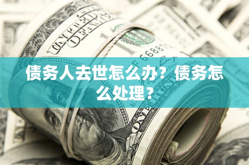 北京债务人去世怎么办？债务怎么处理？
