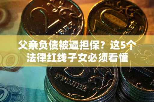 北京父亲负债被逼担保？这5个法律红线子女必须看懂