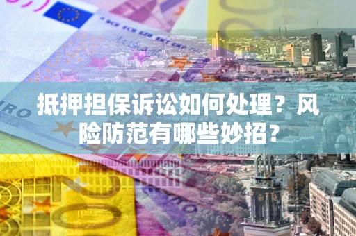 北京抵押担保诉讼如何处理？风险防范有哪些妙招？