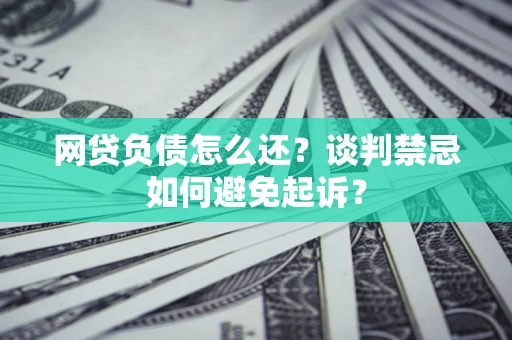 北京网贷负债怎么还？谈判禁忌如何避免起诉？
