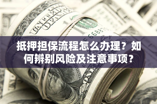 北京抵押担保流程怎么办理？如何辨别风险及注意事项？