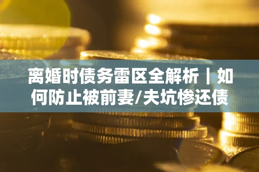 北京离婚时债务雷区全解析｜如何防止被前妻/夫坑惨还债？