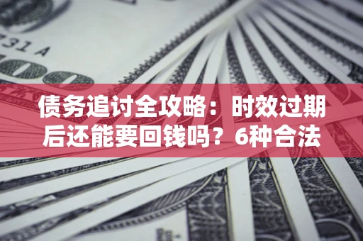 北京债务追讨全攻略：时效过期后还能要回钱吗？6种合法手段助你维权