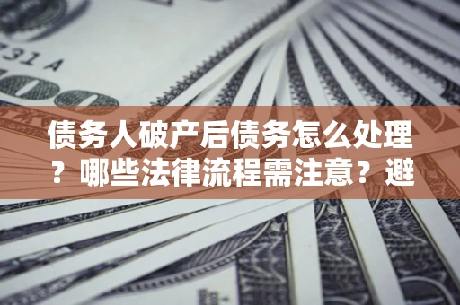 北京债务人破产后债务怎么处理？哪些法律流程需注意？避免踩坑指南