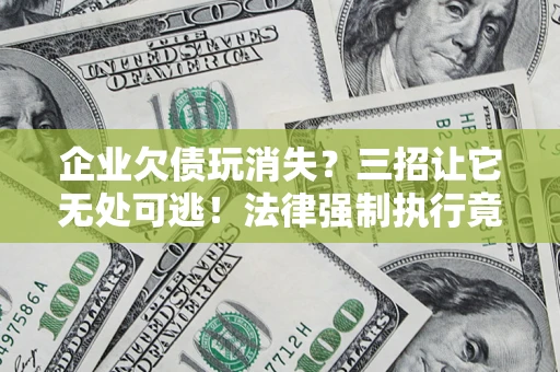 北京企业欠债玩消失？三招让它无处可逃！法律强制执行竟比讨债公司还狠？