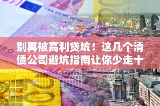 北京别再被高利贷坑！这几个清债公司避坑指南让你少走十年弯路