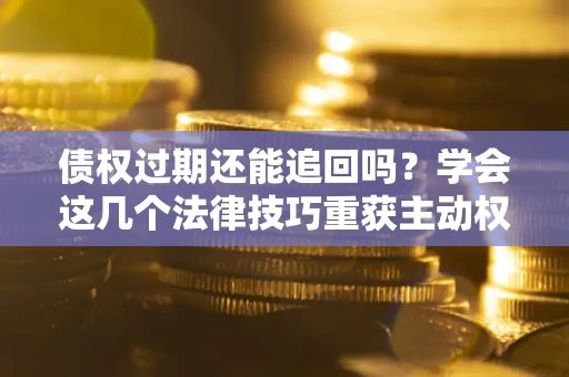 北京债权过期还能追回吗？学会这几个法律技巧重获主动权