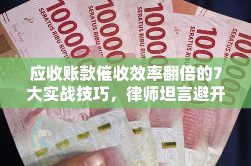 北京应收账款催收效率翻倍的7大实战技巧，律师坦言避开这些法律雷区最关键