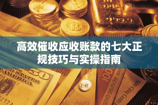 北京高效催收应收账款的七大正规技巧与实操指南