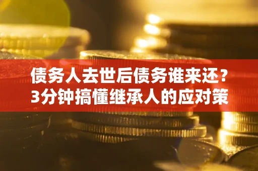 北京债务人去世后债务谁来还？3分钟搞懂继承人的应对策略
