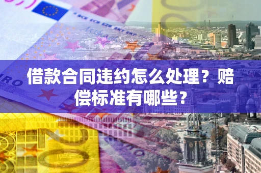 北京借款合同违约怎么处理？赔偿标准有哪些？