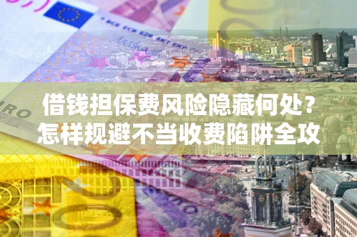 北京借钱担保费风险隐藏何处？怎样规避不当收费陷阱全攻略！