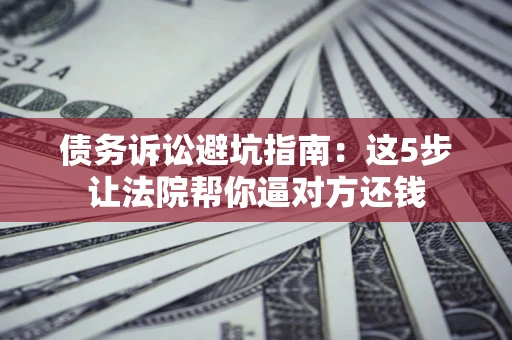 北京债务诉讼避坑指南：这5步让法院帮你逼对方还钱