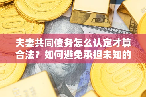 北京夫妻共同债务怎么认定才算合法？如何避免承担未知的债务风险？