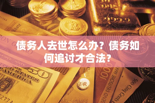 北京债务人去世怎么办？债务如何追讨才合法？