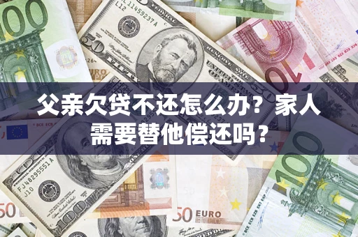 北京父亲欠贷不还怎么办？家人需要替他偿还吗？