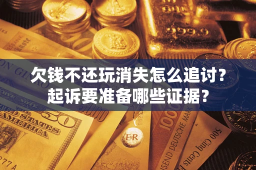 北京欠钱不还玩消失怎么追讨？起诉要准备哪些证据？