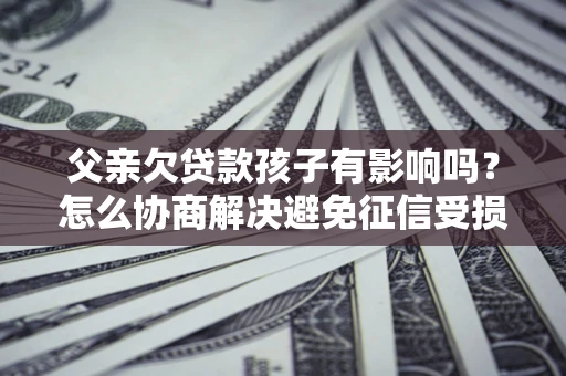 北京父亲欠贷款孩子有影响吗？怎么协商解决避免征信受损？