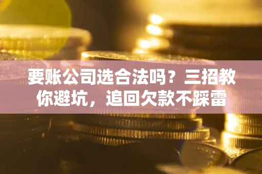 北京要账公司选合法吗？三招教你避坑，追回欠款不踩雷