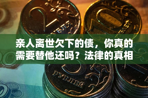 北京亲人离世欠下的债，你真的需要替他还吗？法律的真相或许与你想的不一样