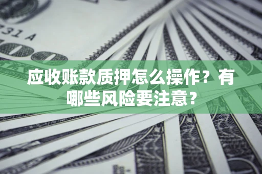 北京应收账款质押怎么操作？有哪些风险要注意？